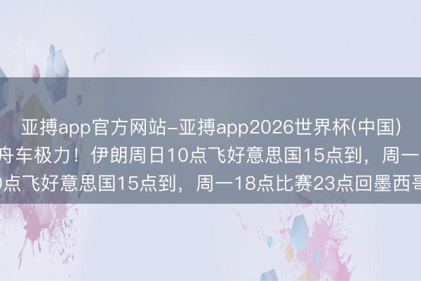 亚搏app官方网站-亚搏app2026世界杯(中国)IOS/Android官方下载 舟车极力！伊朗周日10点飞好意思国15点到，周一18点比赛23点回墨西哥