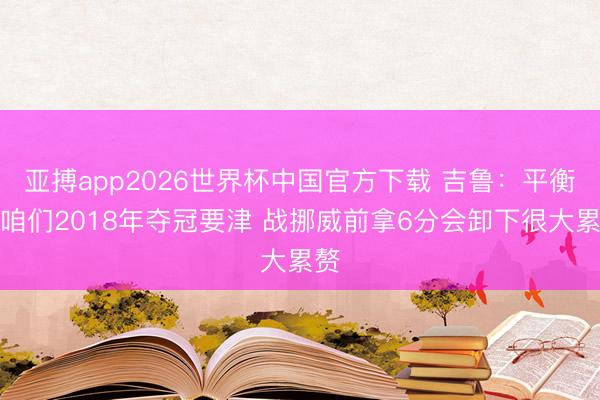亚搏app2026世界杯中国官方下载 吉鲁：平衡是咱们2018年夺冠要津 战挪威前拿6分会卸下很大累赘