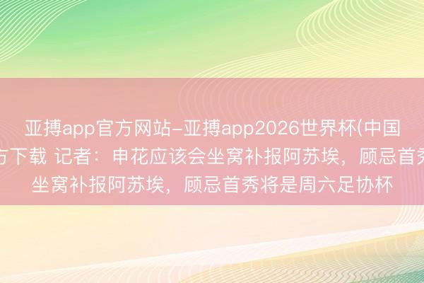 亚搏app官方网站-亚搏app2026世界杯(中国)IOS/Android官方下载 记者：申花应该会坐窝补报阿苏埃，顾忌首秀将是周六足协杯