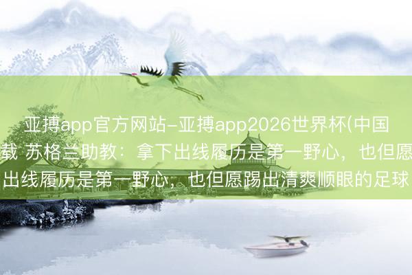 亚搏app官方网站-亚搏app2026世界杯(中国)IOS/Android官方下载 苏格兰助教：拿下出线履历是第一野心，也但愿踢出清爽顺眼的足球