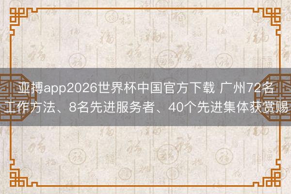 亚搏app2026世界杯中国官方下载 广州72名工作方法、8名先进服务者、40个先进集体获赏赐