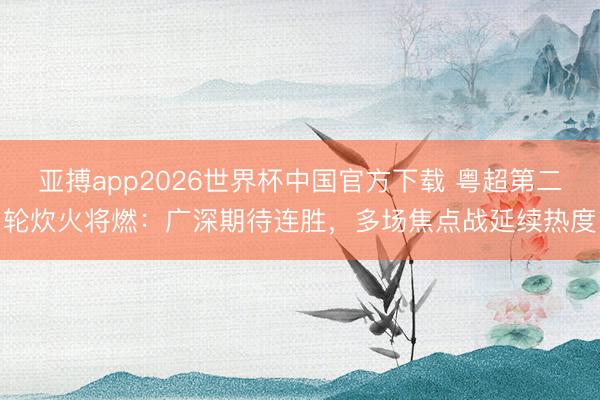 亚搏app2026世界杯中国官方下载 粤超第二轮炊火将燃：广深期待连胜，多场焦点战延续热度
