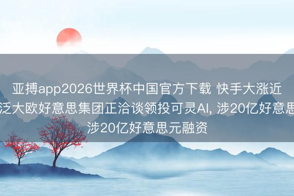 亚搏app2026世界杯中国官方下载 快手大涨近7%， 传泛大欧好意思集团正洽谈领投可灵AI， 涉20亿好意思元融资