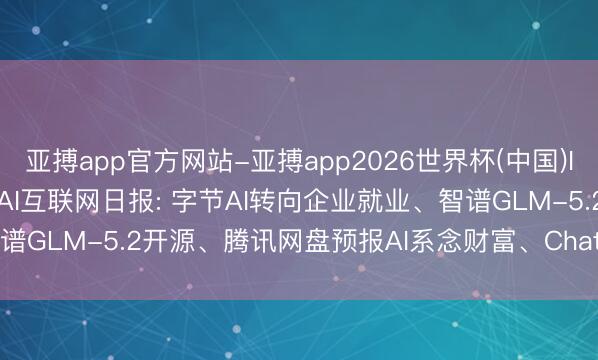 亚搏app官方网站-亚搏app2026世界杯(中国)IOS/Android官方下载 AI互联网日报: 字节AI转向企业就业、智谱GLM-5.2开源、腾讯网盘预报AI系念财富、ChatGPT份额跌破50%