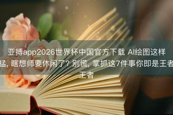 亚搏app2026世界杯中国官方下载 AI绘图这样猛， 瞎想师要休闲了? 别慌， 掌抓这7件事你即是王者