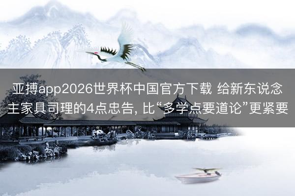 亚搏app2026世界杯中国官方下载 给新东说念主家具司理的4点忠告， 比“多学点要道论”更紧要