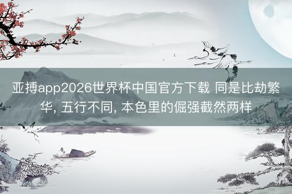 亚搏app2026世界杯中国官方下载 同是比劫繁华， 五行不同， 本色里的倔强截然两样