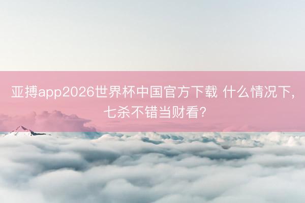 亚搏app2026世界杯中国官方下载 什么情况下， 七杀不错当财看?