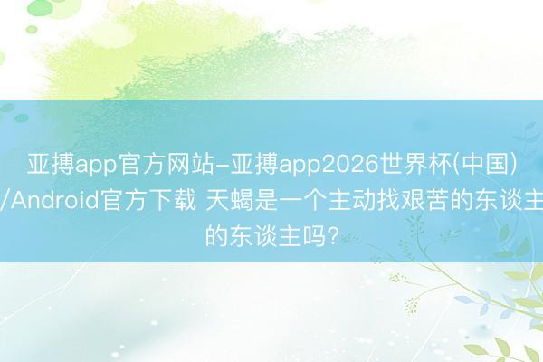 亚搏app官方网站-亚搏app2026世界杯(中国)IOS/Android官方下载 天蝎是一个主动找艰苦的东谈主吗?