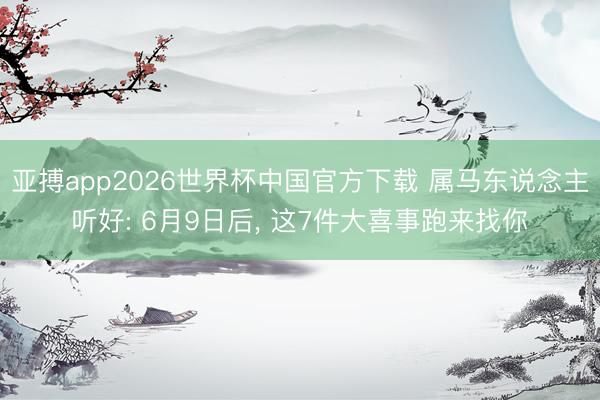 亚搏app2026世界杯中国官方下载 属马东说念主听好: 6月9日后， 这7件大喜事跑来找你