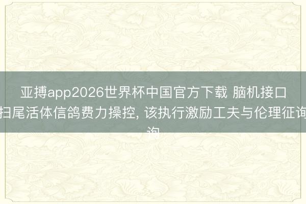 亚搏app2026世界杯中国官方下载 脑机接口扫尾活体信鸽费力操控， 该执行激励工夫与伦理征询