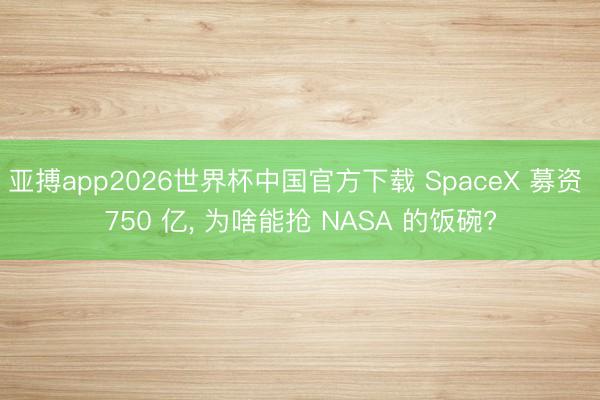 亚搏app2026世界杯中国官方下载 SpaceX 募资 750 亿， 为啥能抢 NASA 的饭碗?