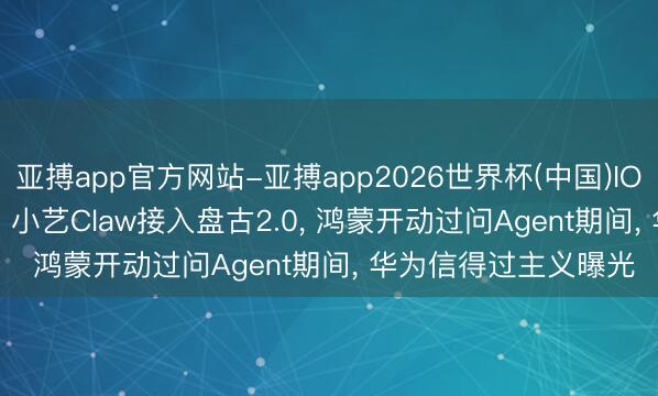 亚搏app官方网站-亚搏app2026世界杯(中国)IOS/Android官方下载 小艺Claw接入盘古2.0， 鸿蒙开动过问Agent期间， 华为信得过主义曝光