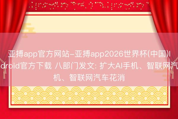 亚搏app官方网站-亚搏app2026世界杯(中国)IOS/Android官方下载 八部门发文: 扩大AI手机、智联网汽车花消
