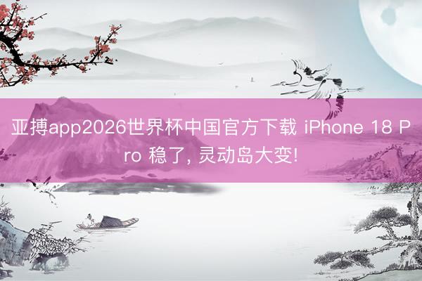 亚搏app2026世界杯中国官方下载 iPhone 18 Pro 稳了， 灵动岛大变!