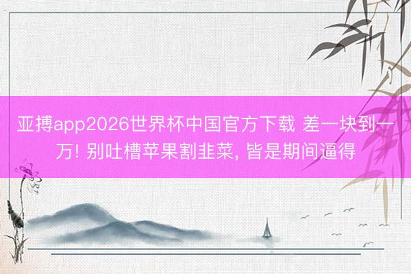 亚搏app2026世界杯中国官方下载 差一块到一万! 别吐槽苹果割韭菜， 皆是期间逼得