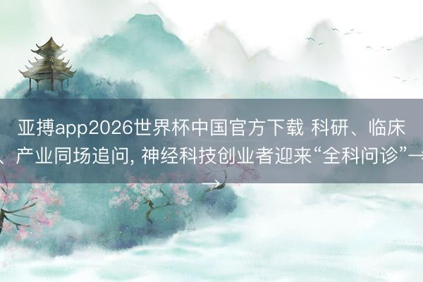 亚搏app2026世界杯中国官方下载 科研、临床、产业同场追问， 神经科技创业者迎来“全科问诊”→