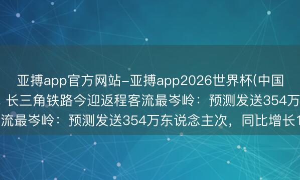 亚搏app官方网站-亚搏app2026世界杯(中国)IOS/Android官方下载 长三角铁路今迎返程客流最岑岭:预测发送354万东说念主次,同比增长1.1%