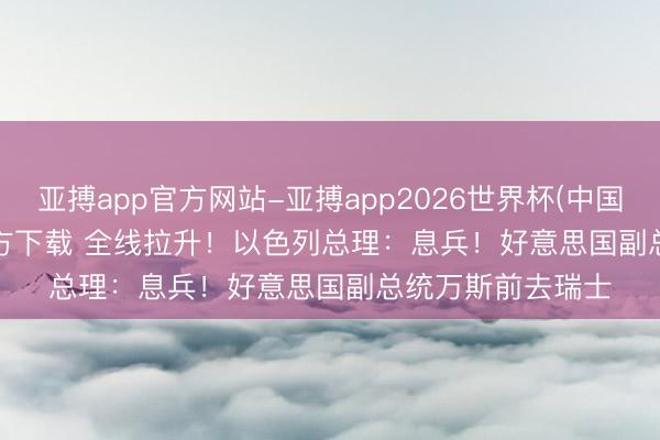 亚搏app官方网站-亚搏app2026世界杯(中国)IOS/Android官方下载 全线拉升!以色列总理:息兵!好意思国副总统万斯前去瑞士
